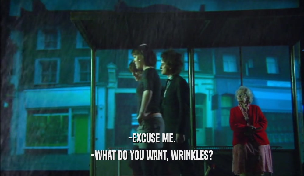 -EXCUSE ME. -WHAT DO YOU WANT, WRINKLES? 