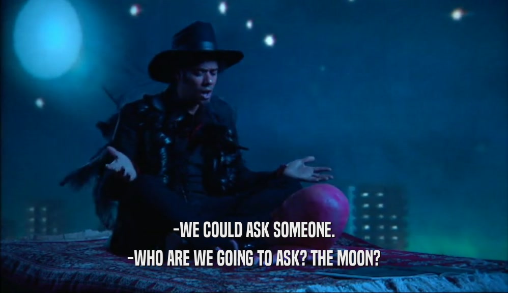 -WE COULD ASK SOMEONE. -WHO ARE WE GOING TO ASK? THE MOON? 