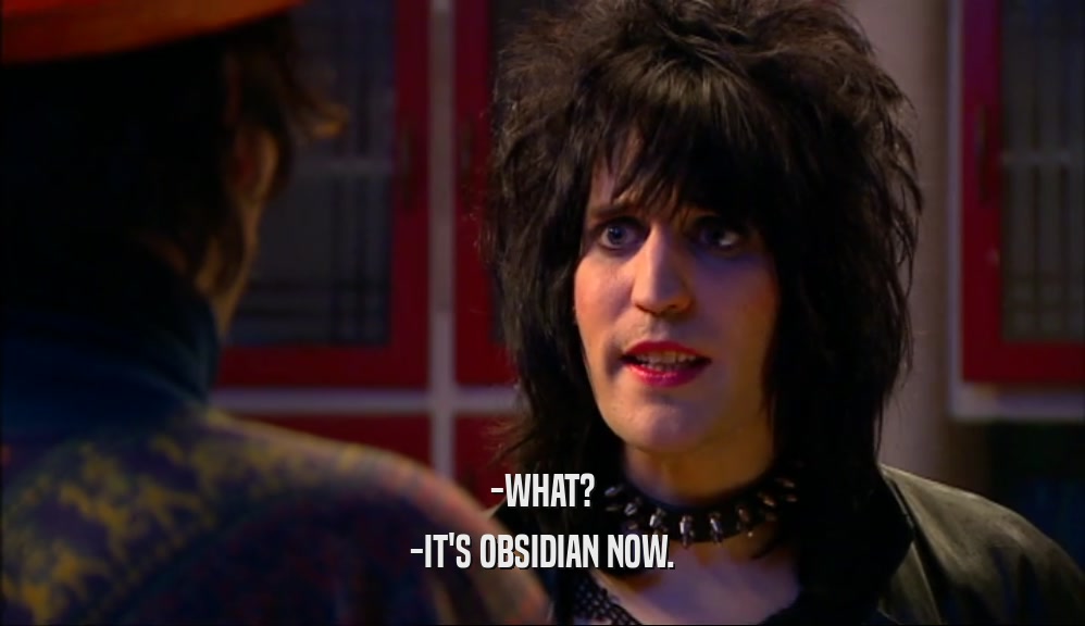 -WHAT?
 -IT'S OBSIDIAN NOW.
 
