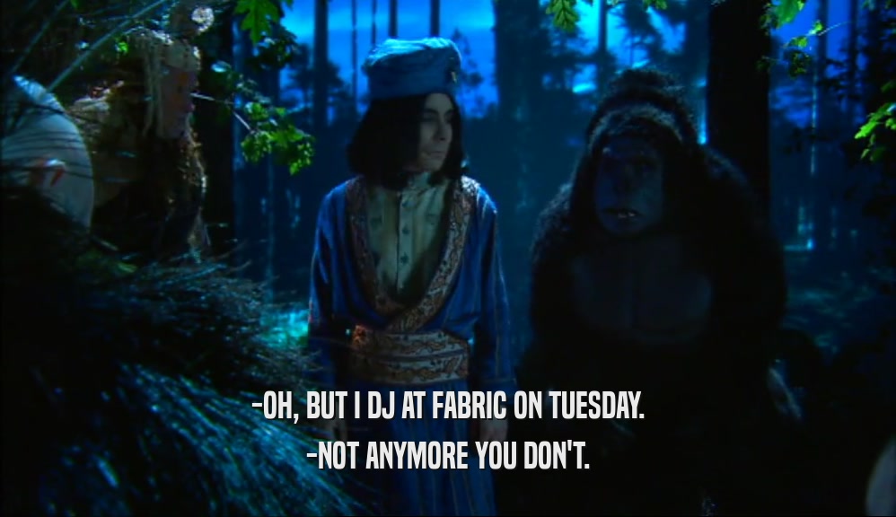 -OH, BUT I DJ AT FABRIC ON TUESDAY.
 -NOT ANYMORE YOU DON'T.
 