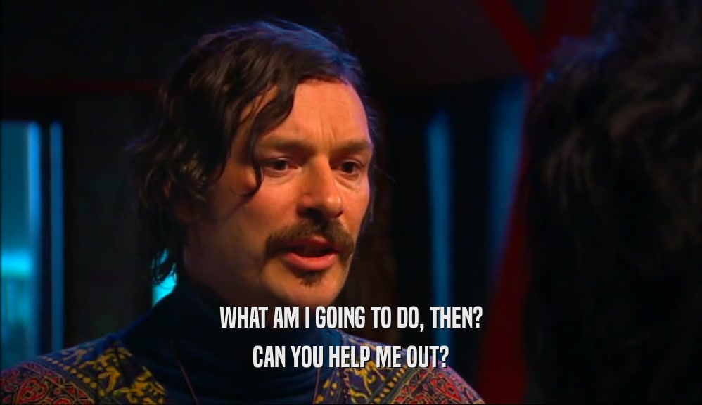 WHAT AM I GOING TO DO, THEN? CAN YOU HELP ME OUT? 