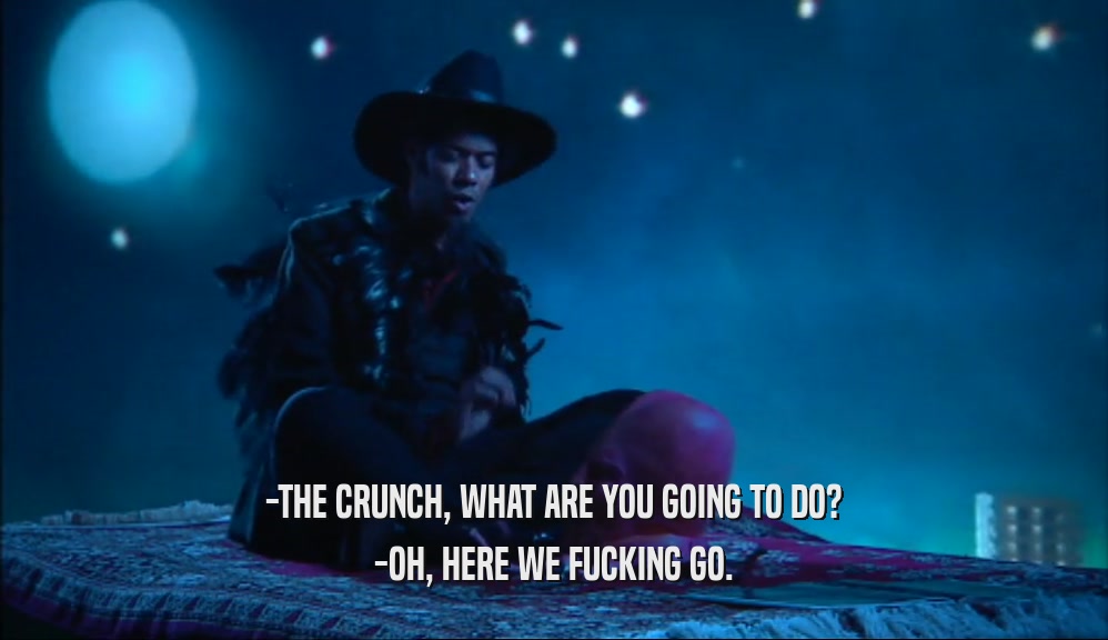 -THE CRUNCH, WHAT ARE YOU GOING TO DO? -OH, HERE WE FUCKING GO. 