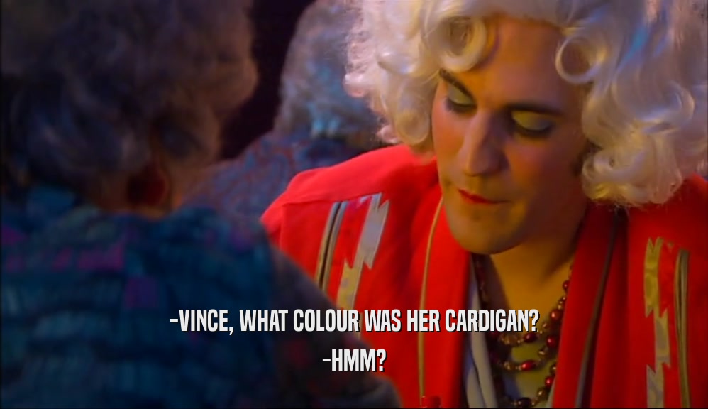 -VINCE, WHAT COLOUR WAS HER CARDIGAN? -HMM? 