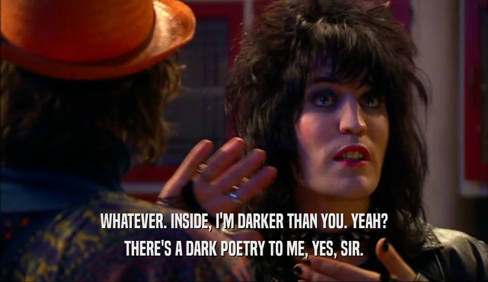 WHATEVER. INSIDE, I'M DARKER THAN YOU. YEAH? THERE'S A DARK POETRY TO ME, YES, SIR. 