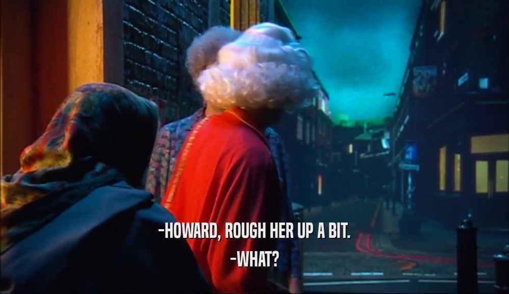 -HOWARD, ROUGH HER UP A BIT. -WHAT? 