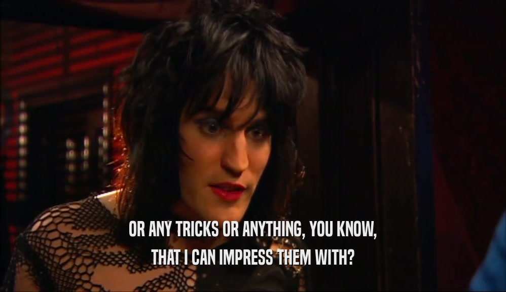 OR ANY TRICKS OR ANYTHING, YOU KNOW, THAT I CAN IMPRESS THEM WITH? 