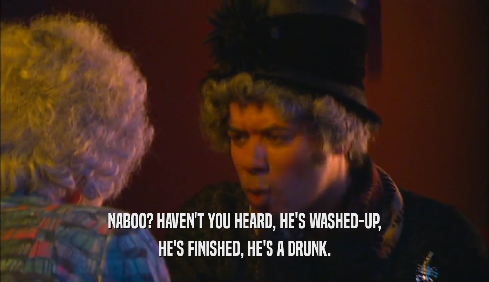 NABOO? HAVEN'T YOU HEARD, HE'S WASHED-UP, HE'S FINISHED, HE'S A DRUNK. 