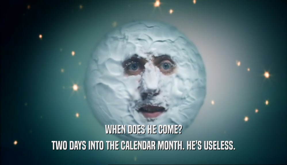 WHEN DOES HE COME? TWO DAYS INTO THE CALENDAR MONTH. HE'S USELESS. 