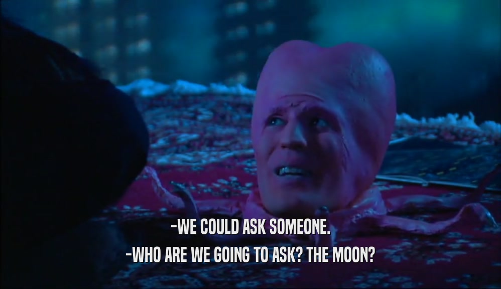 -WE COULD ASK SOMEONE. -WHO ARE WE GOING TO ASK? THE MOON? 