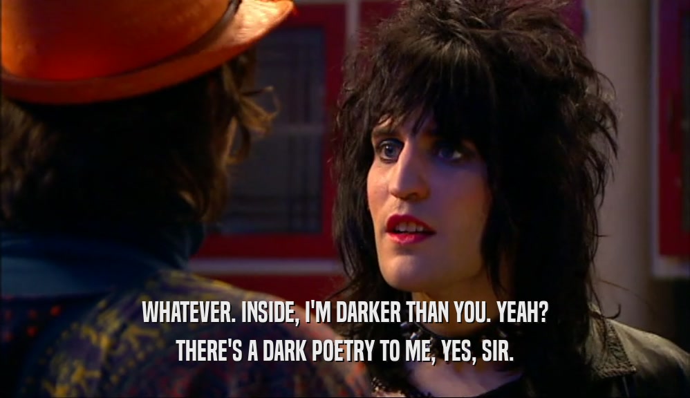 WHATEVER. INSIDE, I'M DARKER THAN YOU. YEAH? THERE'S A DARK POETRY TO ME, YES, SIR. 