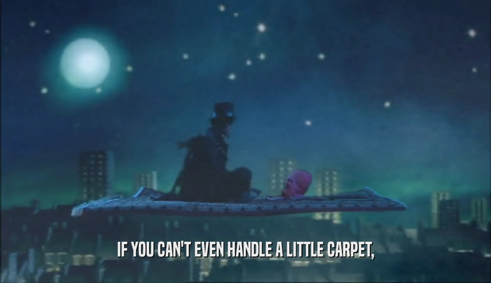 IF YOU CAN'T EVEN HANDLE A LITTLE CARPET,  