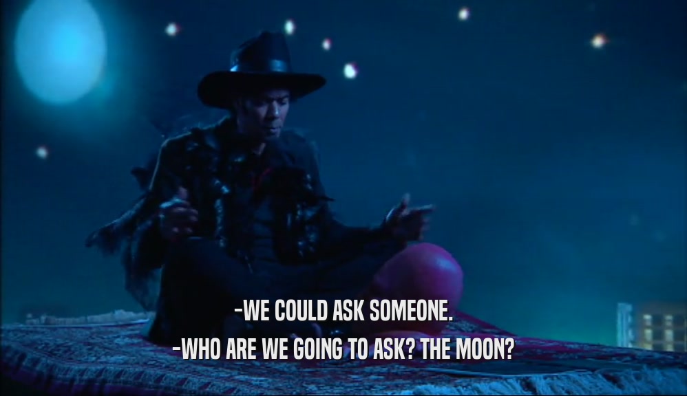 -WE COULD ASK SOMEONE. -WHO ARE WE GOING TO ASK? THE MOON? 