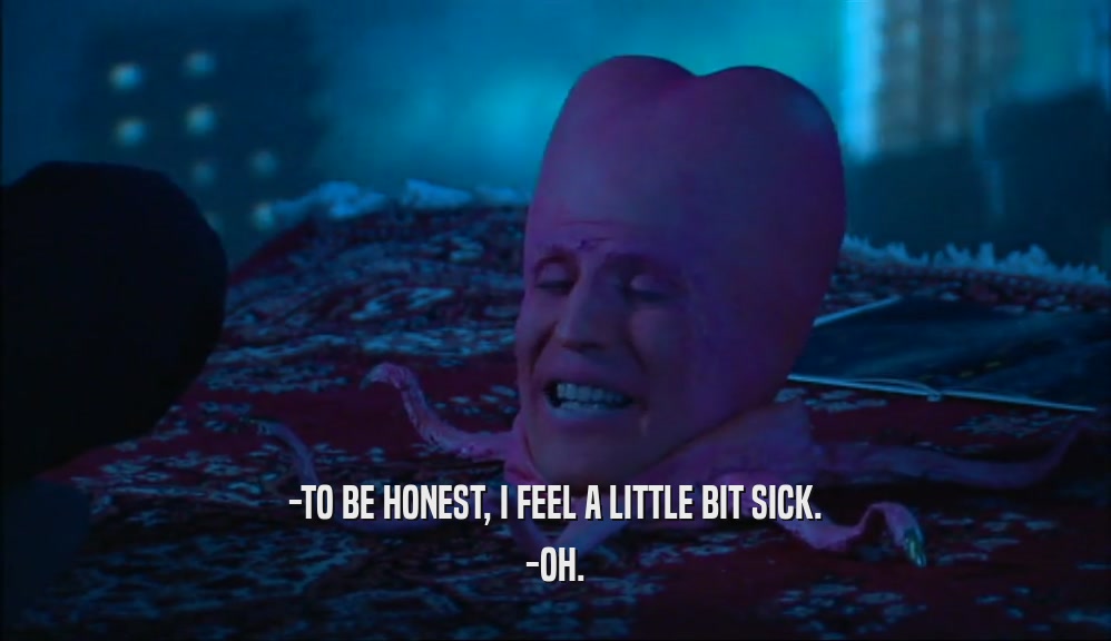 -TO BE HONEST, I FEEL A LITTLE BIT SICK. -OH. 