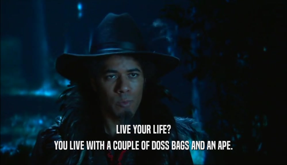 LIVE YOUR LIFE? YOU LIVE WITH A COUPLE OF DOSS BAGS AND AN APE. 