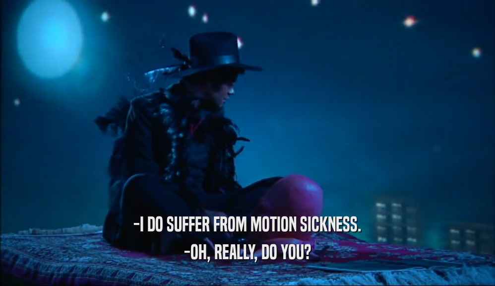 -I DO SUFFER FROM MOTION SICKNESS. -OH, REALLY, DO YOU? 