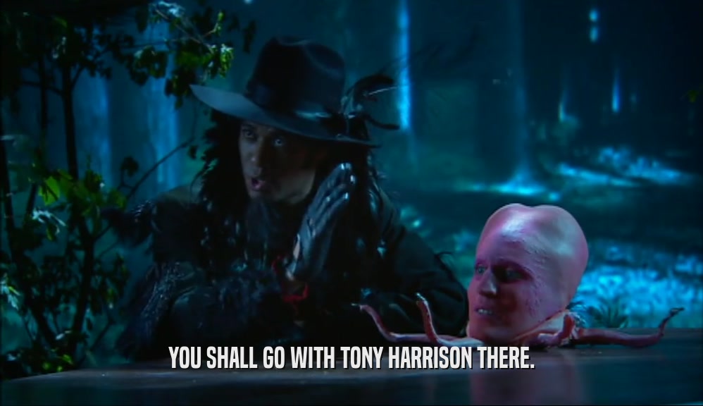 YOU SHALL GO WITH TONY HARRISON THERE.  