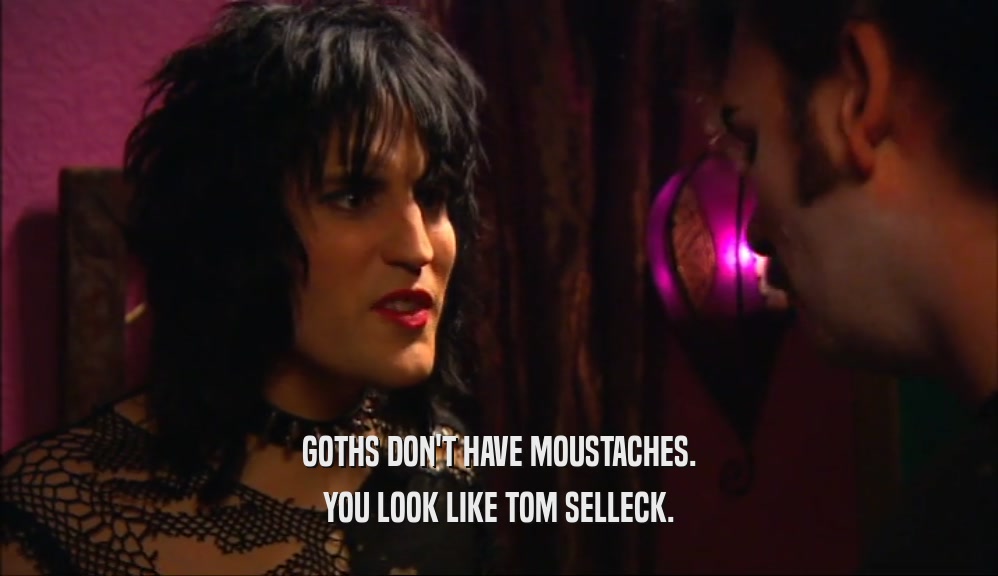 GOTHS DON'T HAVE MOUSTACHES. YOU LOOK LIKE TOM SELLECK. 