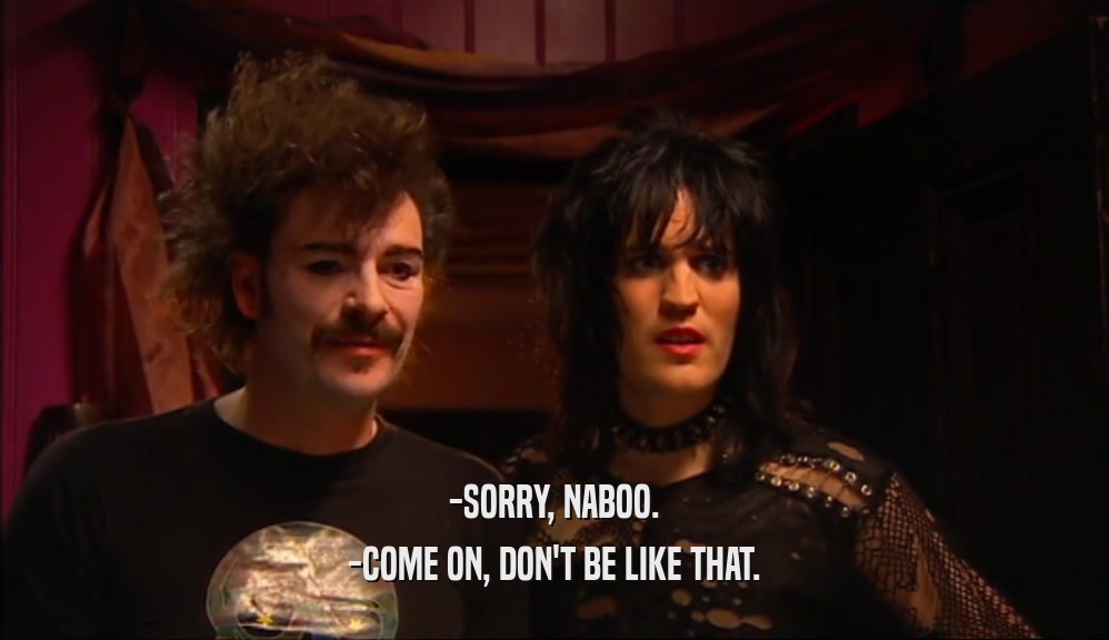 -SORRY, NABOO. -COME ON, DON'T BE LIKE THAT. 