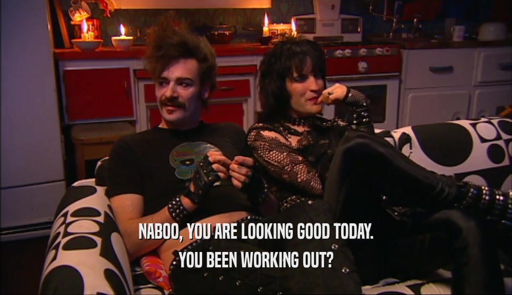 NABOO, YOU ARE LOOKING GOOD TODAY. YOU BEEN WORKING OUT? 