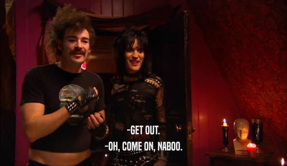-GET OUT. -OH, COME ON, NABOO. 