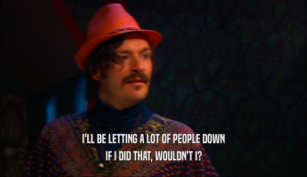 I'LL BE LETTING A LOT OF PEOPLE DOWN IF I DID THAT, WOULDN'T I? 
