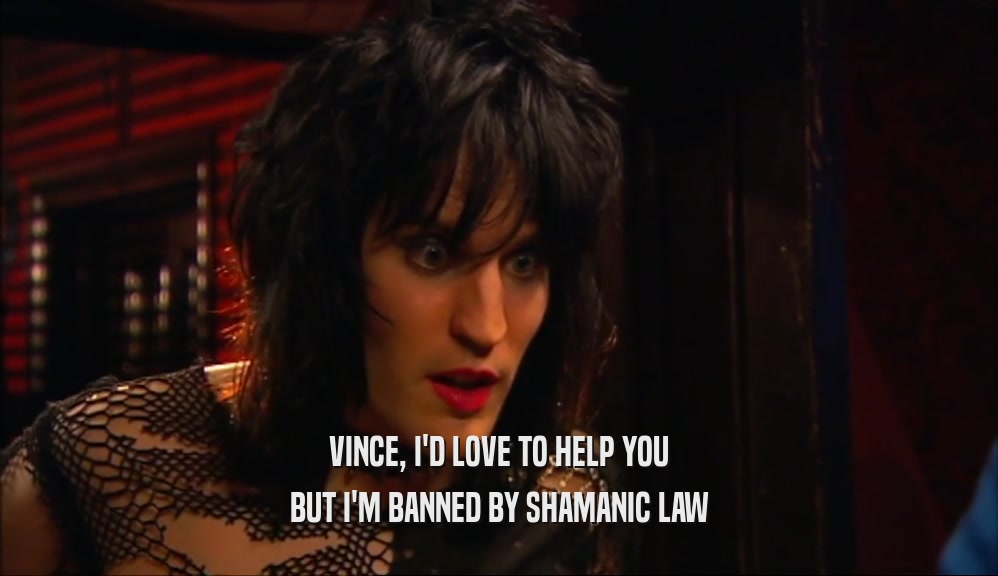 VINCE, I'D LOVE TO HELP YOU BUT I'M BANNED BY SHAMANIC LAW 