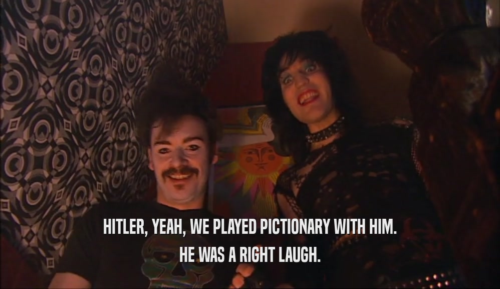 HITLER, YEAH, WE PLAYED PICTIONARY WITH HIM. HE WAS A RIGHT LAUGH. 