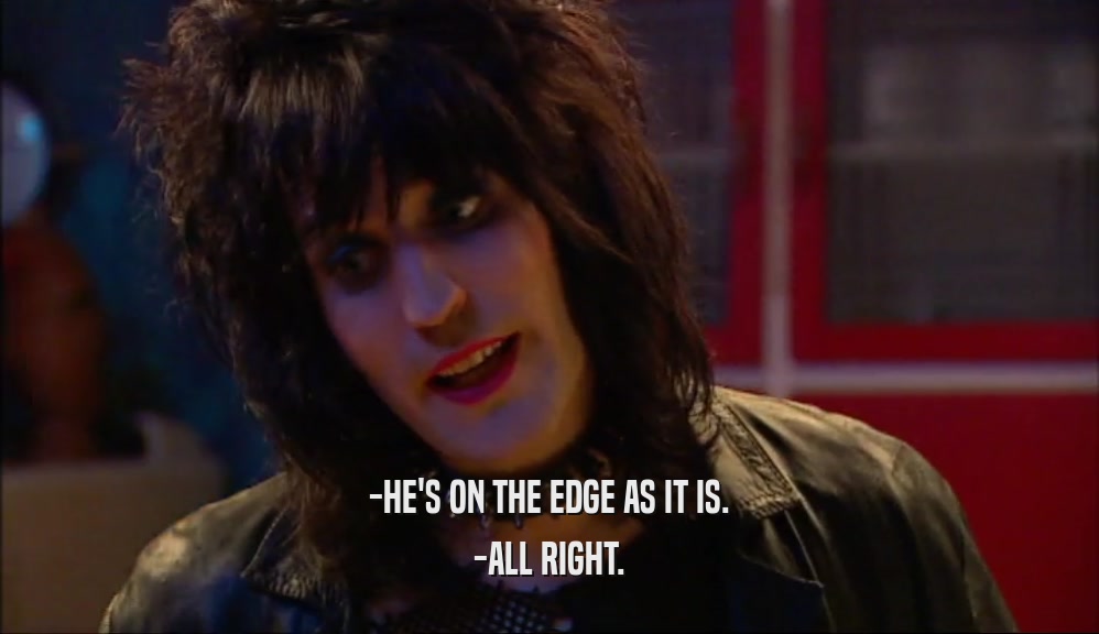 -HE'S ON THE EDGE AS IT IS.
 -ALL RIGHT.
 