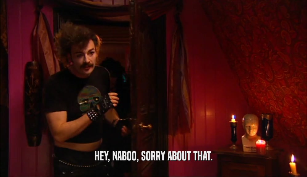 HEY, NABOO, SORRY ABOUT THAT.  