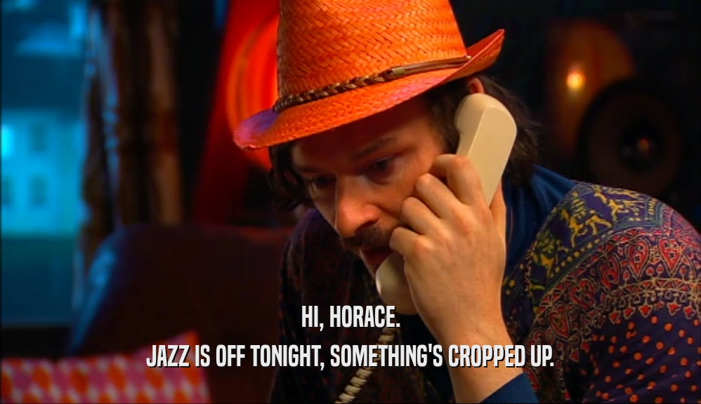 HI, HORACE. JAZZ IS OFF TONIGHT, SOMETHING'S CROPPED UP. 