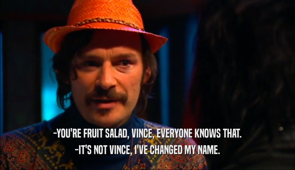 -YOU'RE FRUIT SALAD, VINCE, EVERYONE KNOWS THAT.
 -IT'S NOT VINCE, I'VE CHANGED MY NAME.
 