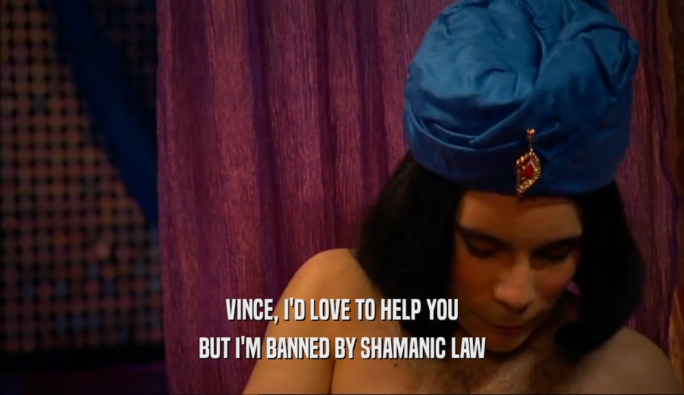 VINCE, I'D LOVE TO HELP YOU BUT I'M BANNED BY SHAMANIC LAW 
