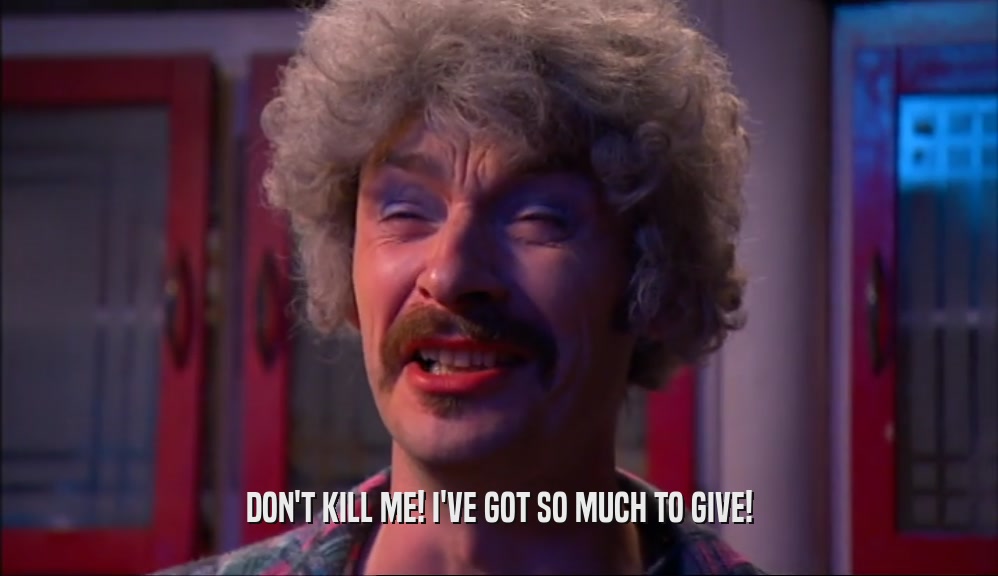 DON'T KILL ME! I'VE GOT SO MUCH TO GIVE!  