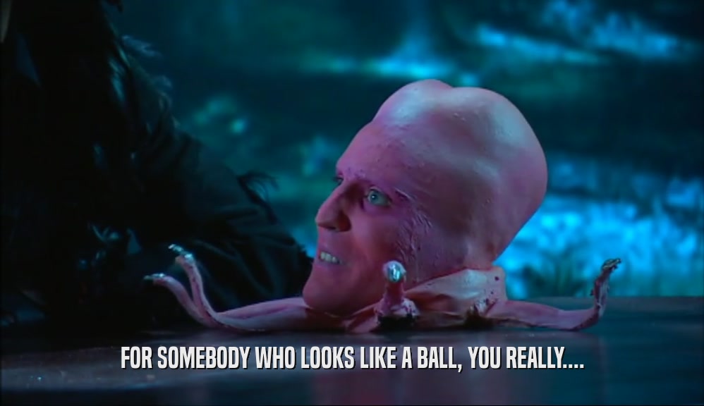 FOR SOMEBODY WHO LOOKS LIKE A BALL, YOU REALLY....  