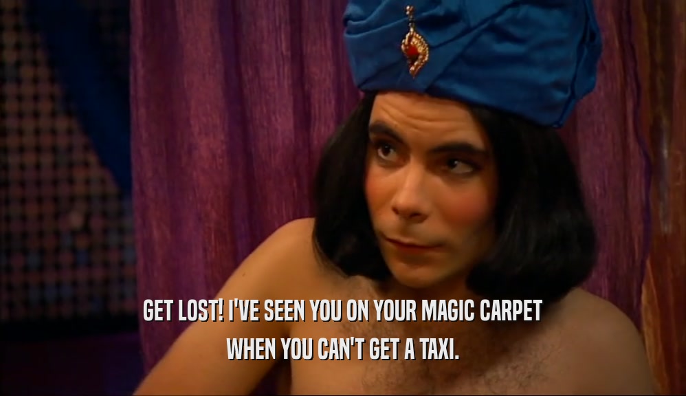 GET LOST! I'VE SEEN YOU ON YOUR MAGIC CARPET
 WHEN YOU CAN'T GET A TAXI.
 