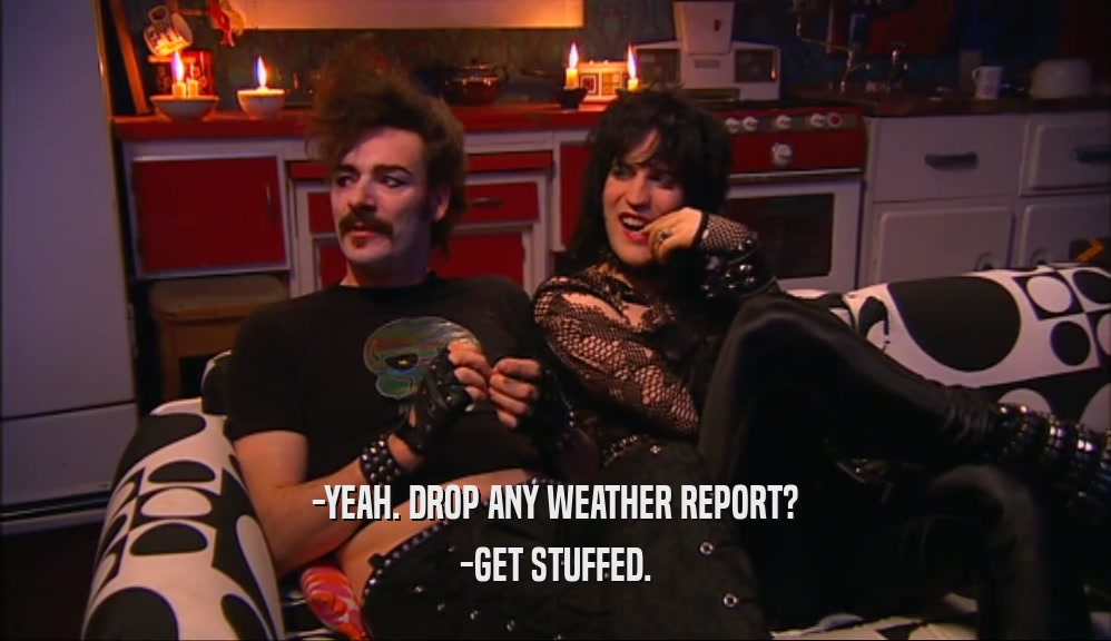 -YEAH. DROP ANY WEATHER REPORT? -GET STUFFED. 
