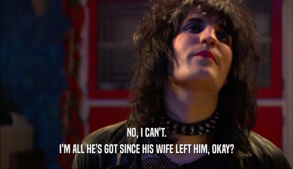 NO, I CAN'T. I'M ALL HE'S GOT SINCE HIS WIFE LEFT HIM, OKAY? 