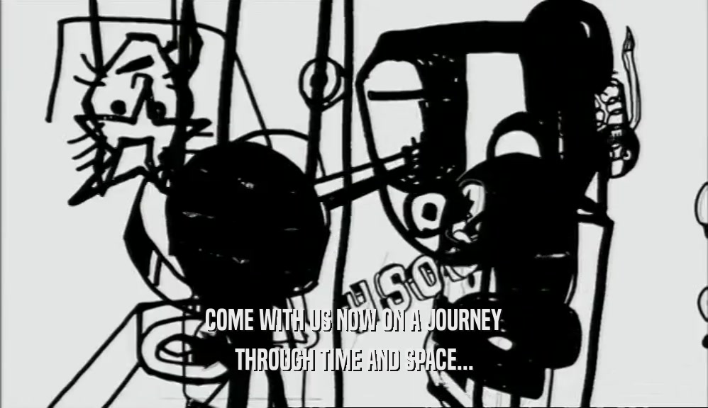 COME WITH US NOW ON A JOURNEY THROUGH TIME AND SPACE... 
