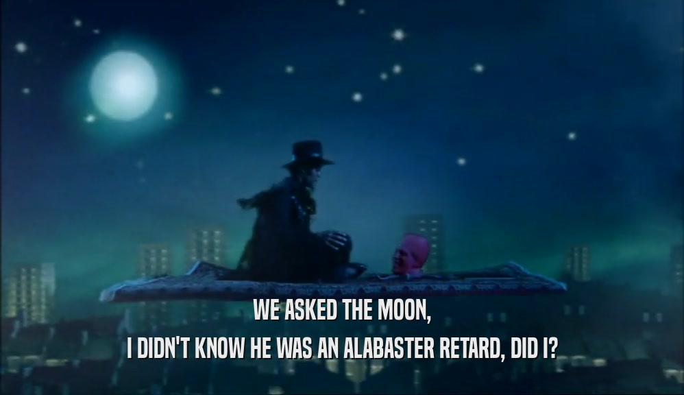 WE ASKED THE MOON,
 I DIDN'T KNOW HE WAS AN ALABASTER RETARD, DID I?
 