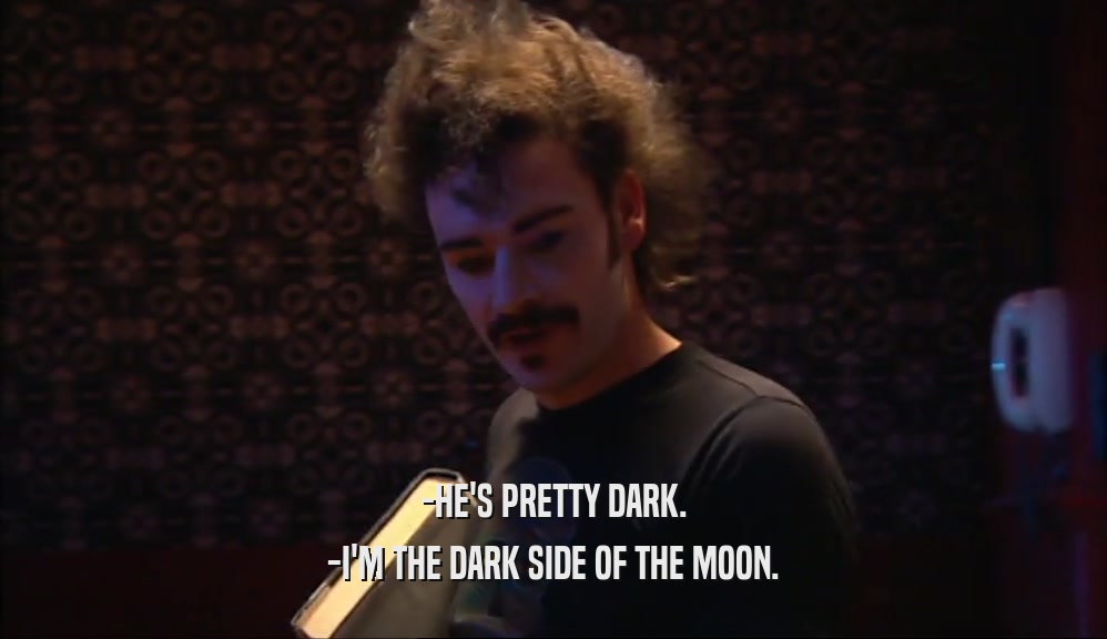 -HE'S PRETTY DARK. -I'M THE DARK SIDE OF THE MOON. 