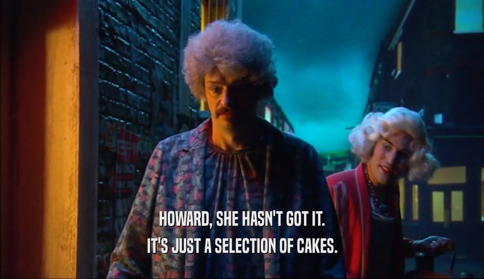 HOWARD, SHE HASN'T GOT IT. IT'S JUST A SELECTION OF CAKES. 