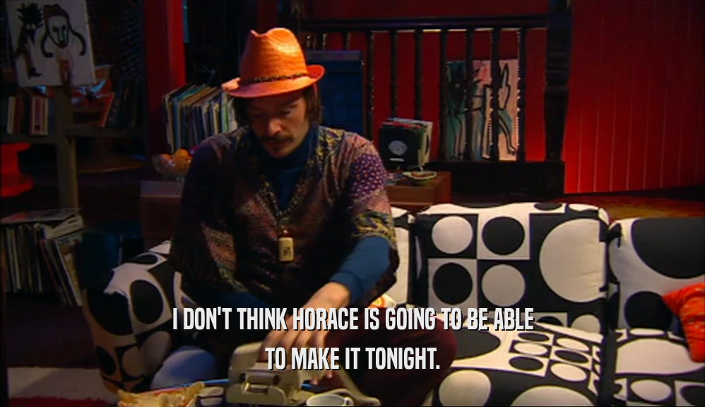 I DON'T THINK HORACE IS GOING TO BE ABLE TO MAKE IT TONIGHT. 