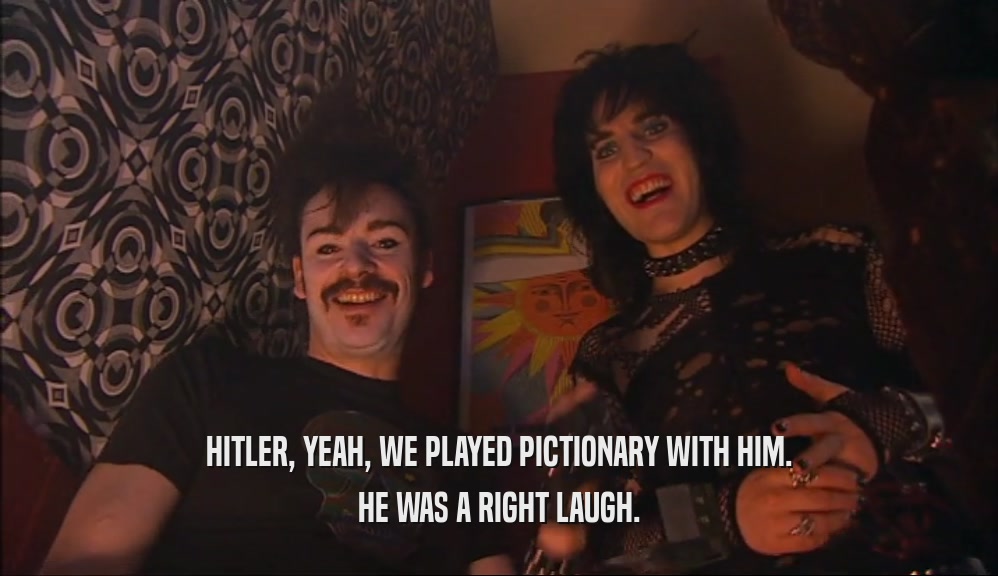 HITLER, YEAH, WE PLAYED PICTIONARY WITH HIM. HE WAS A RIGHT LAUGH. 