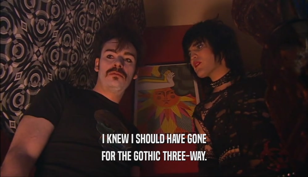 I KNEW I SHOULD HAVE GONE FOR THE GOTHIC THREE-WAY. 