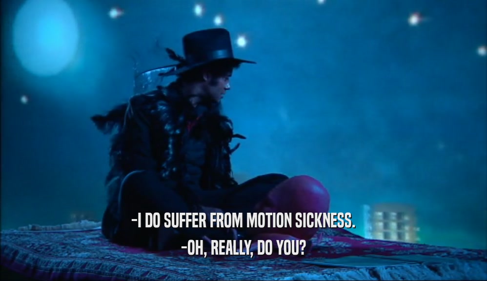 -I DO SUFFER FROM MOTION SICKNESS. -OH, REALLY, DO YOU? 