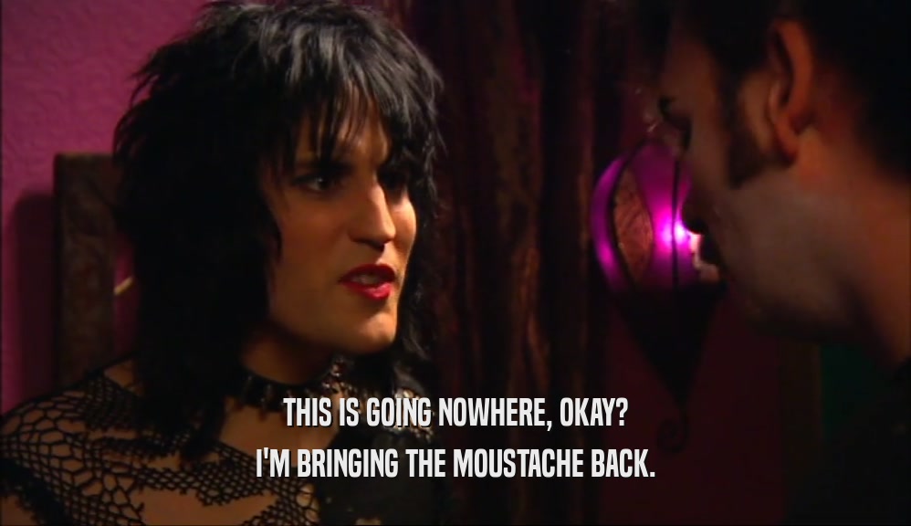 THIS IS GOING NOWHERE, OKAY? I'M BRINGING THE MOUSTACHE BACK. 