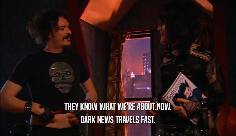 THEY KNOW WHAT WE'RE ABOUT NOW. DARK NEWS TRAVELS FAST. 
