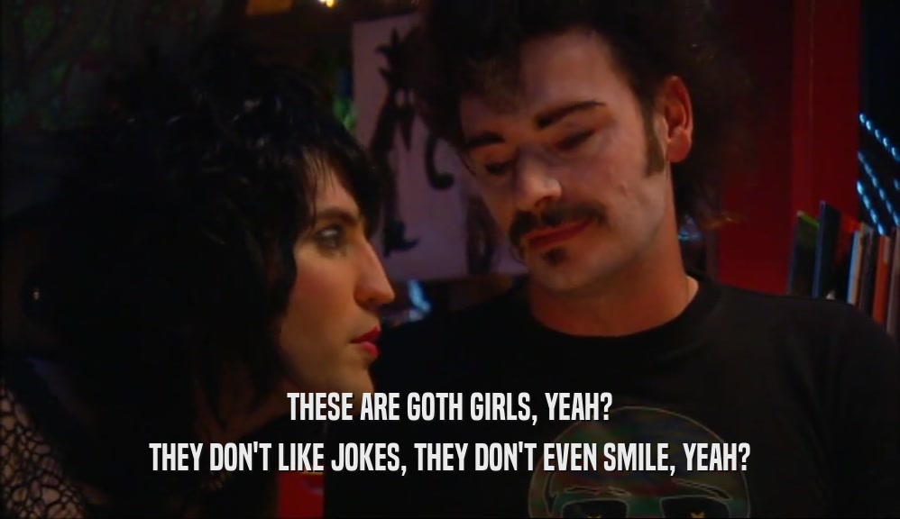 THESE ARE GOTH GIRLS, YEAH? THEY DON'T LIKE JOKES, THEY DON'T EVEN SMILE, YEAH? 
