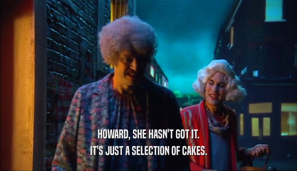 HOWARD, SHE HASN'T GOT IT. IT'S JUST A SELECTION OF CAKES. 