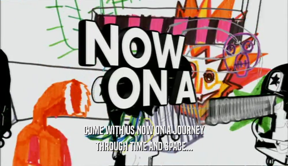 COME WITH US NOW ON A JOURNEY THROUGH TIME AND SPACE... 